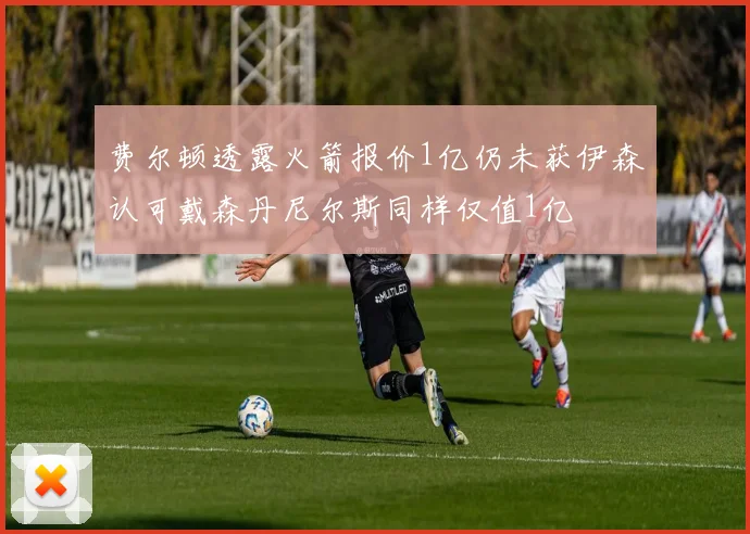 费尔顿透露火箭报价1亿仍未获伊森认可戴森丹尼尔斯同样仅值1亿