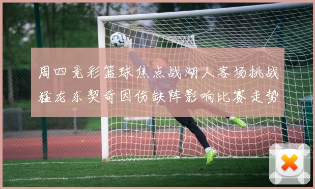 周四竞彩篮球焦点战湖人客场挑战猛龙东契奇因伤缺阵影响比赛走势