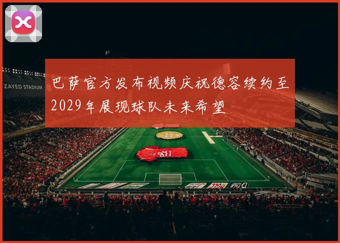 巴萨官方发布视频庆祝德容续约至2029年展现球队未来希望