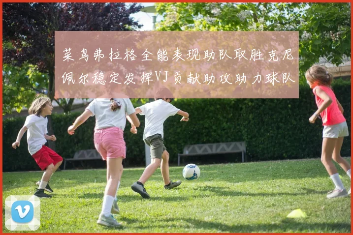 菜鸟弗拉格全能表现助队取胜克尼佩尔稳定发挥VJ贡献助攻助力球队进攻
