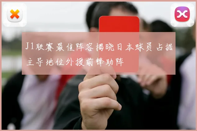 J1联赛最佳阵容揭晓日本球员占据主导地位外援前锋助阵