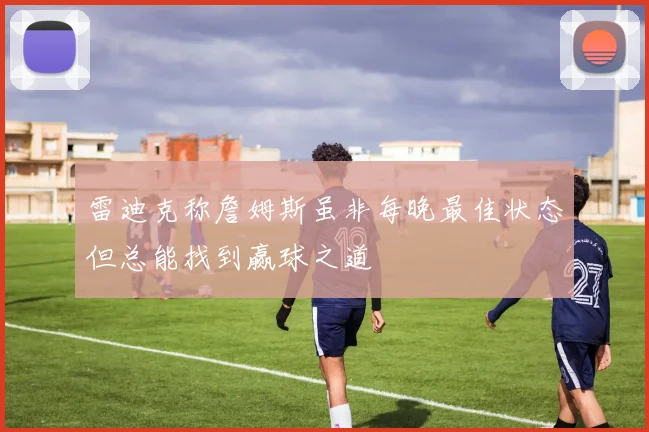 雷迪克称詹姆斯虽非每晚最佳状态但总能找到赢球之道