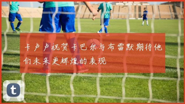 卡卢卢祝贺卡巴尔与布雷默期待他们未来更辉煌的表现