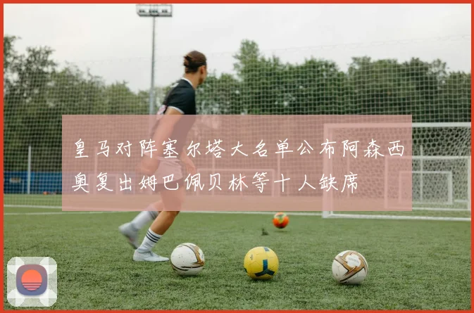 皇马对阵塞尔塔大名单公布阿森西奥复出姆巴佩贝林等十人缺席
