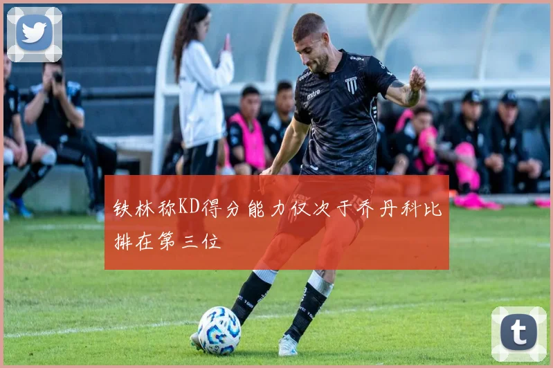 铁林称KD得分能力仅次于乔丹科比排在第三位