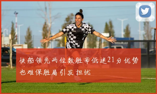快船领先两位数胜率低迷21分优势也难保胜局引发担忧