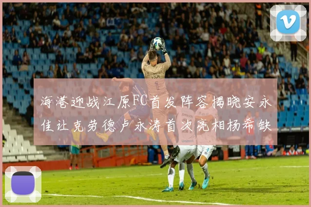 海港迎战江原FC首发阵容揭晓安永佳让克劳德卢永涛首次亮相杨希缺席