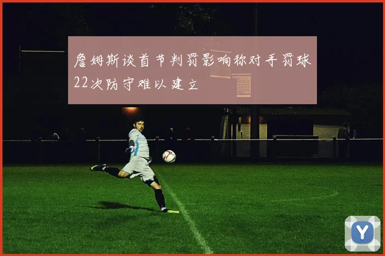 詹姆斯谈首节判罚影响称对手罚球22次防守难以建立