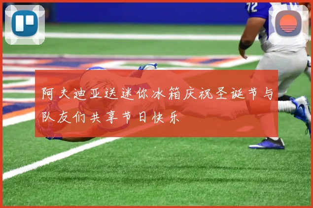 阿夫迪亚送迷你冰箱庆祝圣诞节与队友们共享节日快乐