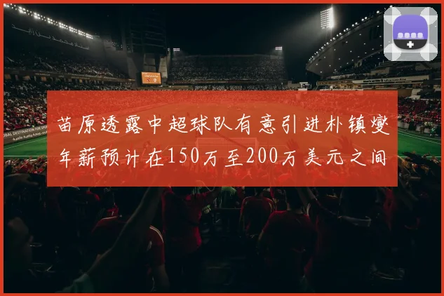 苗原透露中超球队有意引进朴镇燮年薪预计在150万至200万美元之间