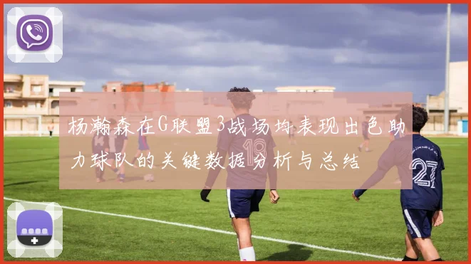 杨瀚森在G联盟3战场均表现出色助力球队的关键数据分析与总结