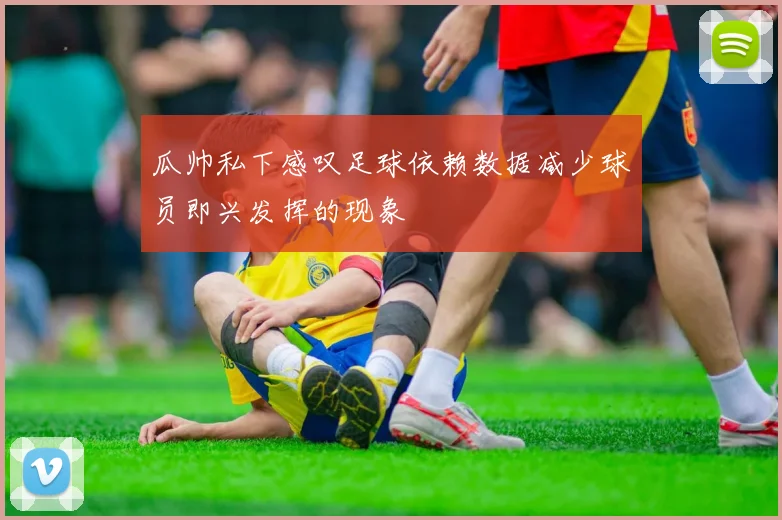 瓜帅私下感叹足球依赖数据减少球员即兴发挥的现象