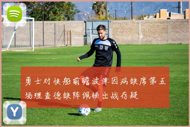 勇士对快船前瞻波津因病缺席第五场理查德缺阵佩顿出战存疑