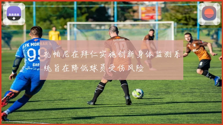 孔帕尼在拜仁实施创新身体监测系统旨在降低球员受伤风险