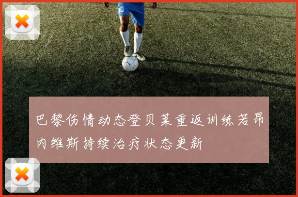 巴黎伤情动态登贝莱重返训练若昂内维斯持续治疗状态更新