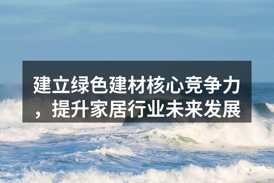 建立绿色建材核心竞争力，提升家居行业未来发展