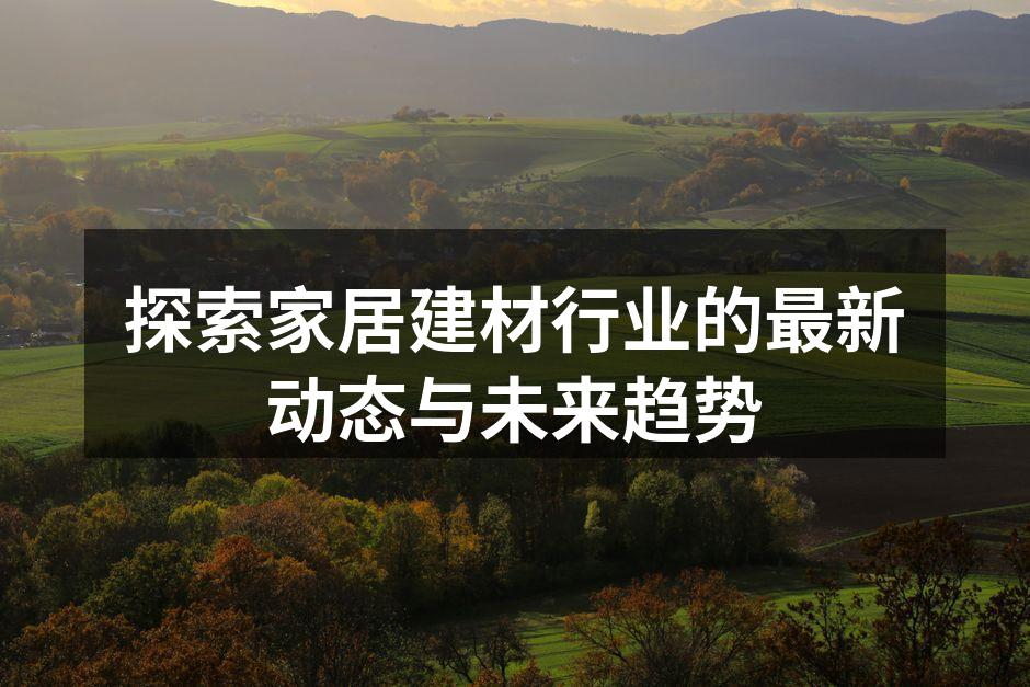 探索家居建材行业的最新动态与未来趋势