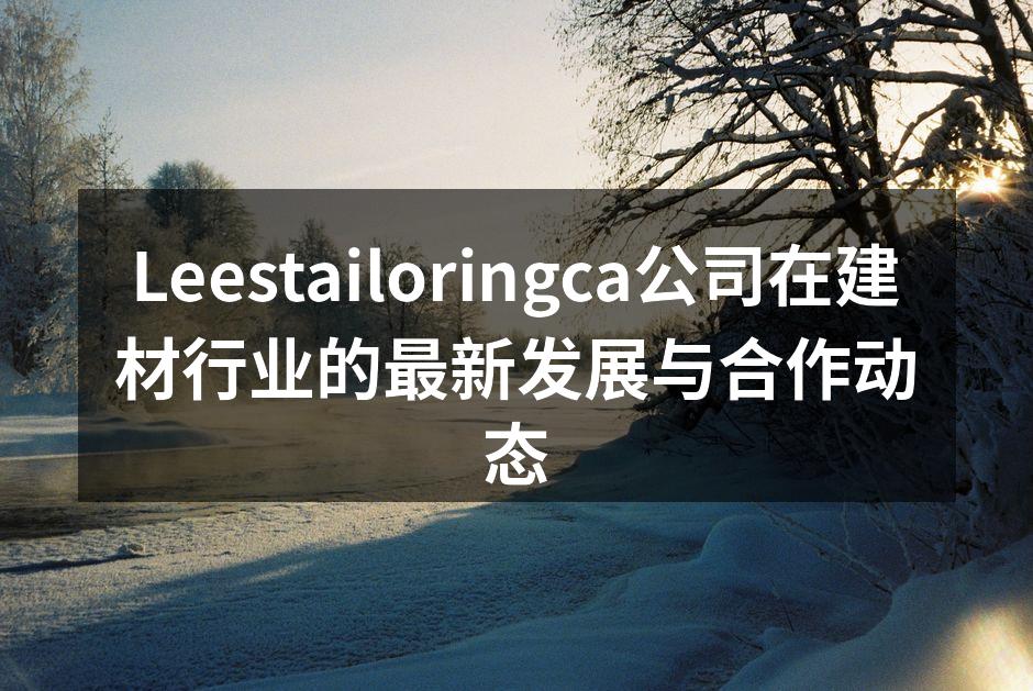 Leestailoringca公司在建材行业的最新发展与合作